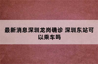 最新消息深圳龙岗确诊 深圳东站可以乘车吗